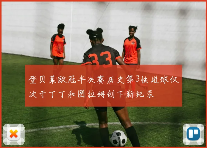 登贝莱欧冠半决赛历史第3快进球仅次于丁丁和图拉姆创下新纪录