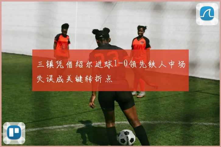 三镇凭借绍尔进球1-0领先铁人中场失误成关键转折点
