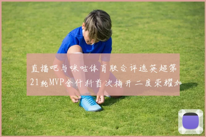 直播吧与咪咕体育联合评选英超第21轮MVP舍什科首次梅开二度荣耀加冕