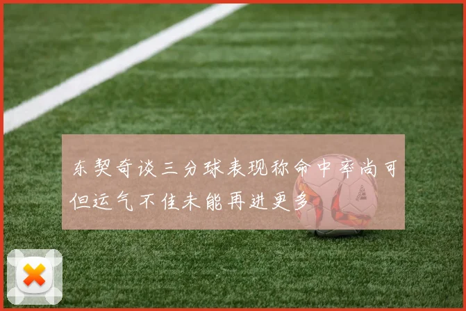 东契奇谈三分球表现称命中率尚可但运气不佳未能再进更多
