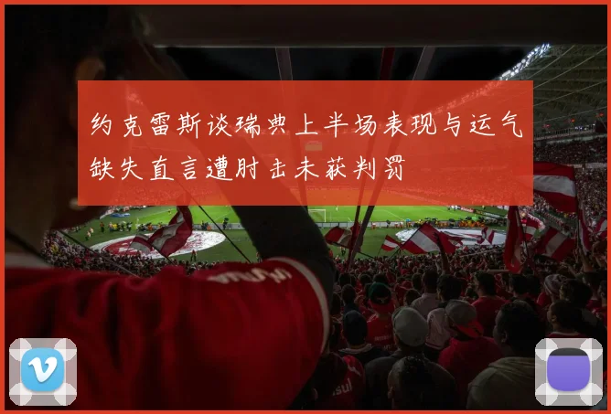 约克雷斯谈瑞典上半场表现与运气缺失直言遭肘击未获判罚