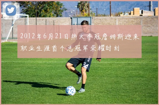 2012年6月21日热火夺冠詹姆斯迎来职业生涯首个总冠军荣耀时刻