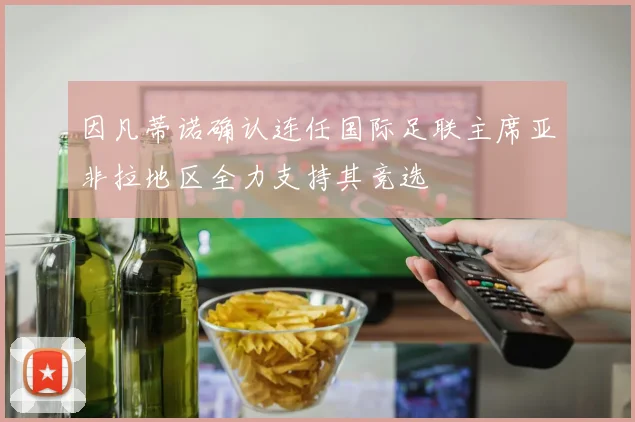 因凡蒂诺确认连任国际足联主席亚非拉地区全力支持其竞选