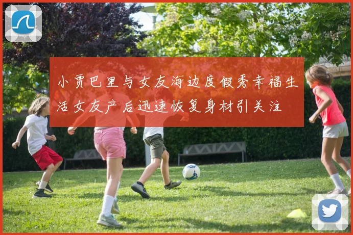 小贾巴里与女友海边度假秀幸福生活女友产后迅速恢复身材引关注