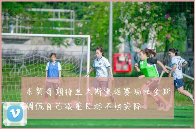 东契奇期待里夫斯重返赛场帕金斯调侃自己减重目标不切实际