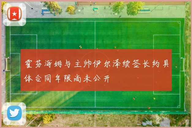 霍芬海姆与主帅伊尔泽续签长约具体合同年限尚未公开