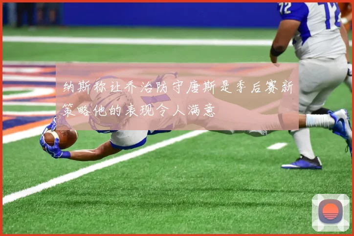 纳斯称让乔治防守唐斯是季后赛新策略他的表现令人满意