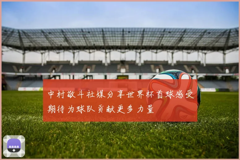 中村敬斗社媒分享世界杯首球感受期待为球队贡献更多力量