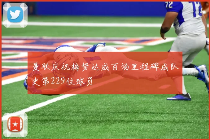 曼联庆祝梅努达成百场里程碑成队史第229位球员