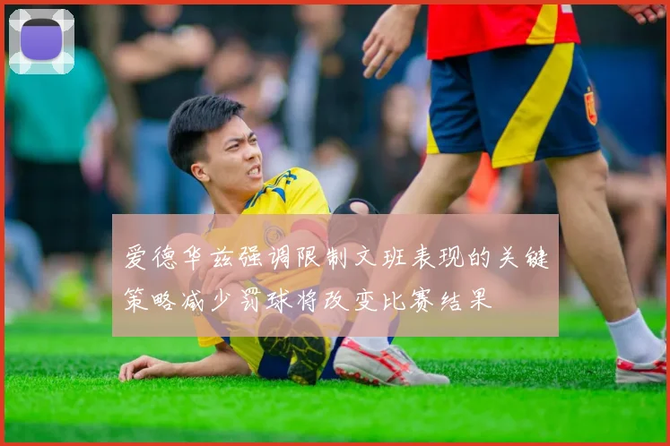 爱德华兹强调限制文班表现的关键策略减少罚球将改变比赛结果