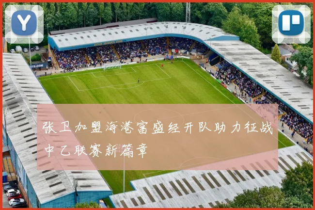 张卫加盟海港富盛经开队助力征战中乙联赛新篇章