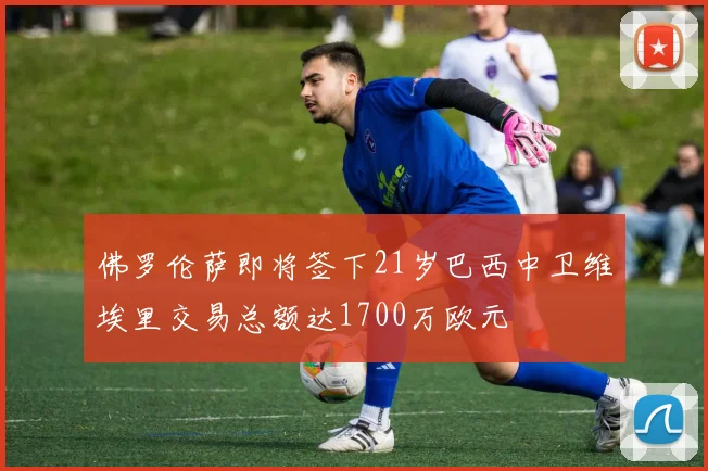 佛罗伦萨即将签下21岁巴西中卫维埃里交易总额达1700万欧元