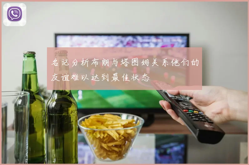 名记分析布朗与塔图姆关系他们的友谊难以达到最佳状态