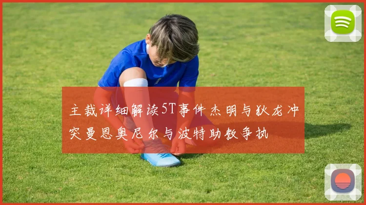 主裁详细解读5T事件杰明与狄龙冲突曼恩奥尼尔与波特助教争执