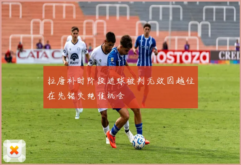 拉唐补时阶段进球被判无效因越位在先错失绝佳机会