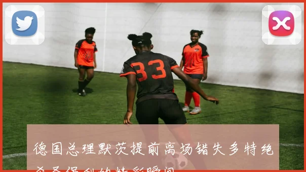 德国总理默茨提前离场错失多特绝杀圣保利的精彩瞬间