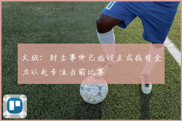 文班：肘击事件已成过去式我将全力以赴专注当前比赛