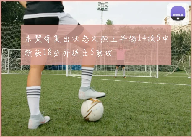 东契奇复出状态火热上半场14投5中斩获18分并送出5助攻