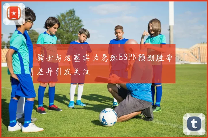 骑士与活塞实力悬殊ESPN预测胜率差异引发关注