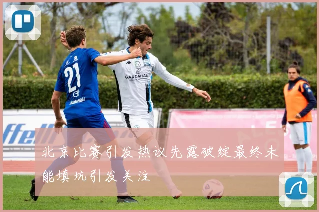 北京比赛引发热议先露破绽最终未能填坑引发关注