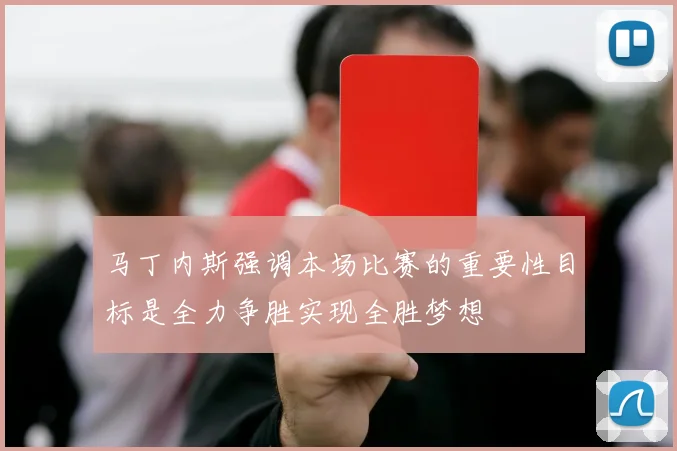马丁内斯强调本场比赛的重要性目标是全力争胜实现全胜梦想