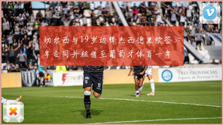 切尔西与19岁边锋杰西德里续签六年合同并租借至葡萄牙体育一年
