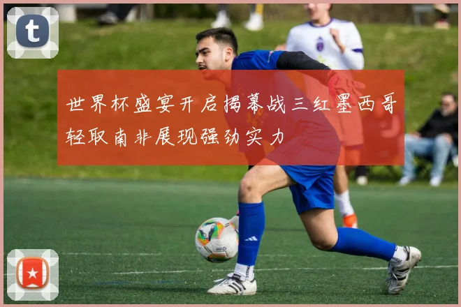 世界杯盛宴开启揭幕战三红墨西哥轻取南非展现强劲实力