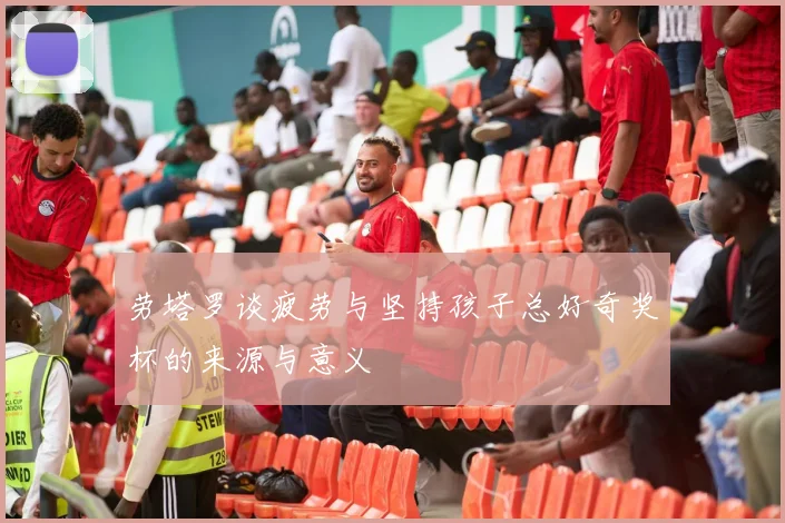 劳塔罗谈疲劳与坚持孩子总好奇奖杯的来源与意义
