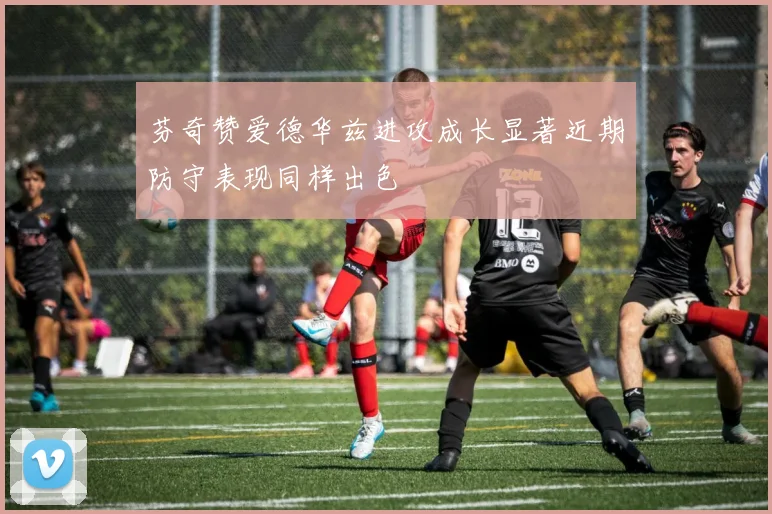 芬奇赞爱德华兹进攻成长显著近期防守表现同样出色