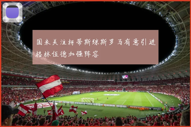 国米关注柯蒂斯琼斯罗马有意引进格林伍德加强阵容