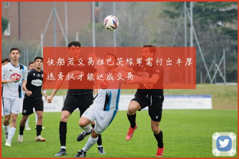 快船若交易祖巴茨绿军需付出丰厚选秀权才能达成交易