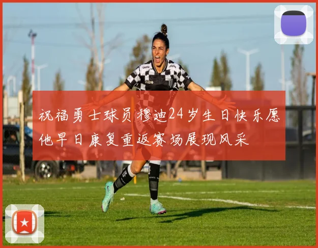 祝福勇士球员穆迪24岁生日快乐愿他早日康复重返赛场展现风采